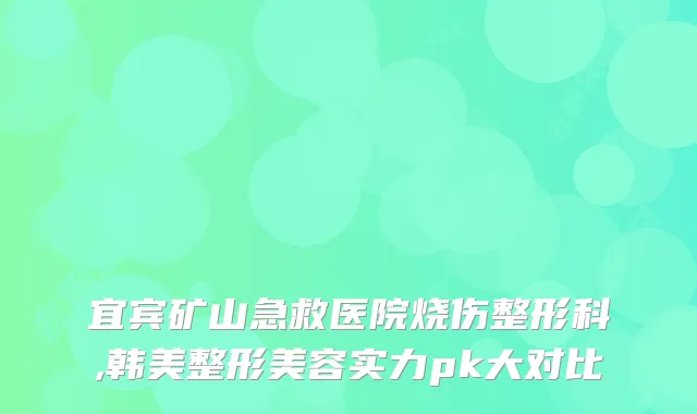 宜宾矿山急救医院烧伤整形科,韩美整形美容实力pk大对比