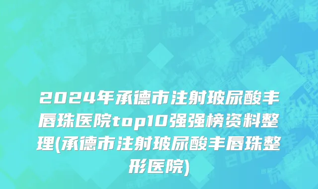 2024年承德市注射玻尿酸丰唇珠医院top10强强榜资料整理(承德市注射玻尿酸丰唇珠整形医院)