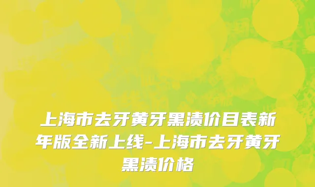 上海市去牙黄牙黑渍价目表新年版全新上线-上海市去牙黄牙黑渍价格