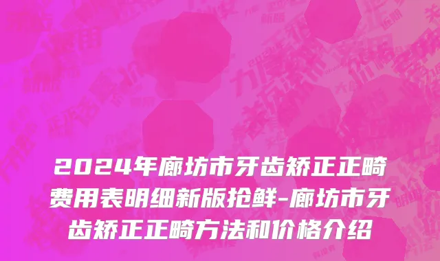 2024年廊坊市牙齿矫正正畸费用表明细新版抢鲜-廊坊市牙齿矫正正畸方法和价格介绍