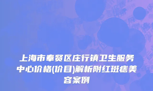 上海市奉贤区庄行镇卫生服务中心价格(价目)解析附红斑痣美容案例