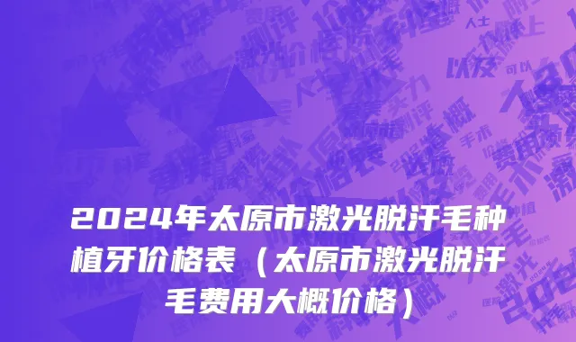 2024年太原市激光脱汗毛种植牙价格表（太原市激光脱汗毛费用大概价格）