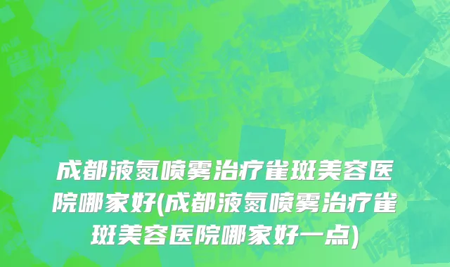 成都液氮喷雾治疗雀斑美容医院哪家好(成都液氮喷雾治疗雀斑美容医院哪家好一点)
