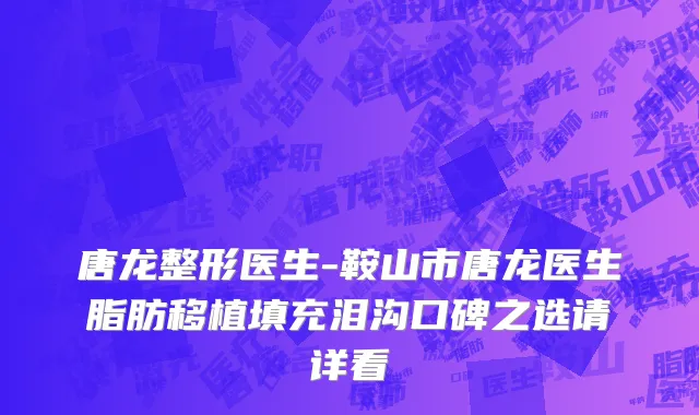 唐龙整形医生-鞍山市唐龙医生脂肪移植填充泪沟口碑之选请详看