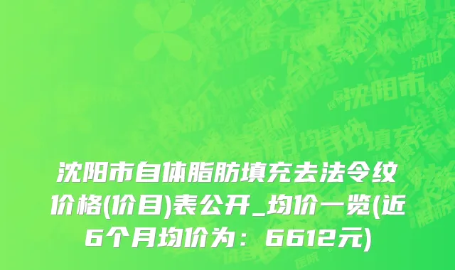 沈阳市自体脂肪填充去法令纹价格(价目)表公开_均价一览(近6个月均价为：6612元)