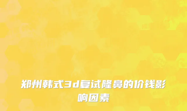 郑州韩式3d复试隆鼻的价钱影响因素