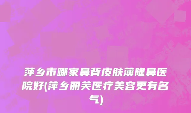 萍乡市哪家鼻背皮肤薄隆鼻医院好(萍乡丽芙医疗美容更有名气)