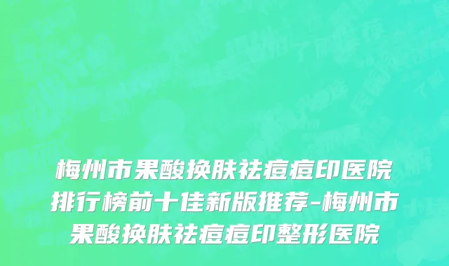 梅州市果酸换肤祛痘痘印医院排行榜前十佳新版推荐-梅州市果酸换肤祛痘痘印整形医院