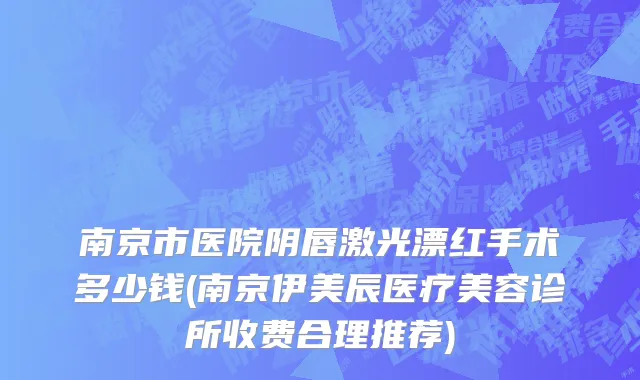 南京市医院阴唇激光漂红手术多少钱(南京伊美辰医疗美容诊所收费合理推荐)