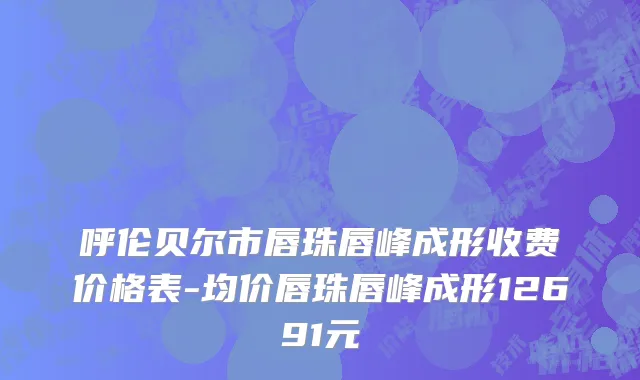 呼伦贝尔市唇珠唇峰成形收费价格表-均价唇珠唇峰成形12691元