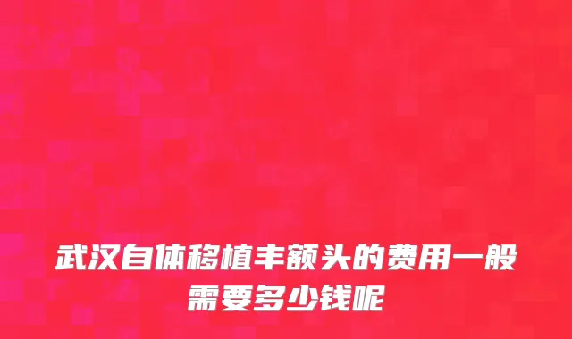 武汉自体移植丰额头的费用一般需要多少钱呢