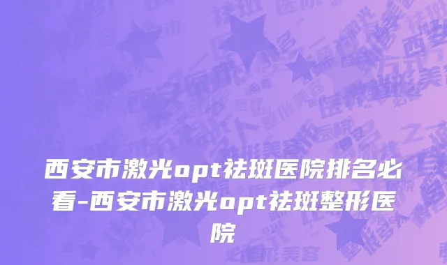 西安市激光opt祛斑医院排名必看-西安市激光opt祛斑整形医院