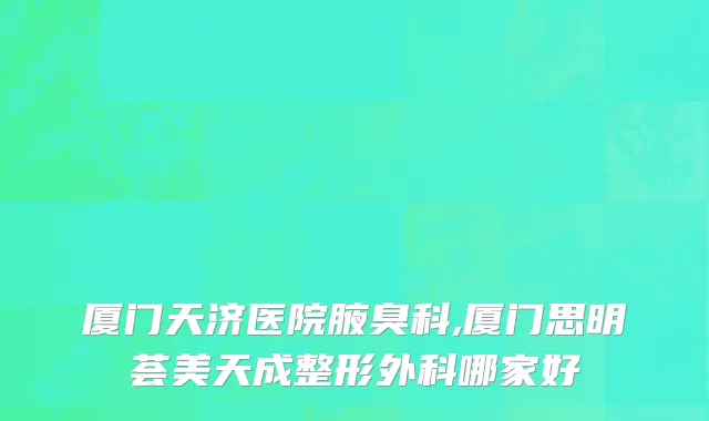 厦门天济医院腋臭科,厦门思明荟美天成整形外科哪家好