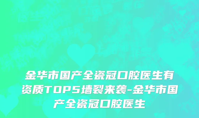 金华市国产全瓷冠口腔医生有资质TOP5墙裂来袭-金华市国产全瓷冠口腔医生