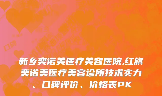 新乡奕诺美医疗美容医院,红旗奕诺美医疗美容诊所技术实力、口碑评价、价格表PK