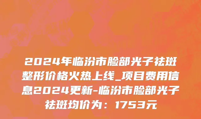 2024年临汾市脸部光子祛斑整形价格火热上线_项目费用信息2024更新-临汾市脸部光子祛斑均价为：1753元