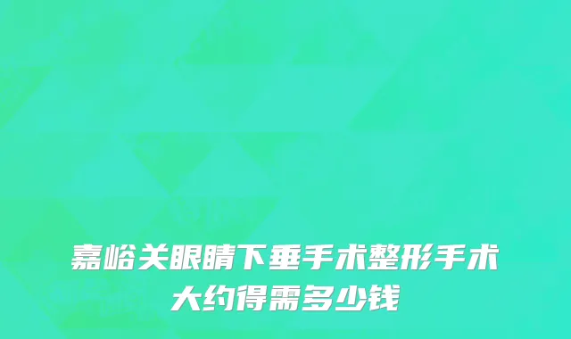嘉峪关眼睛下垂手术整形手术大约得需多少钱