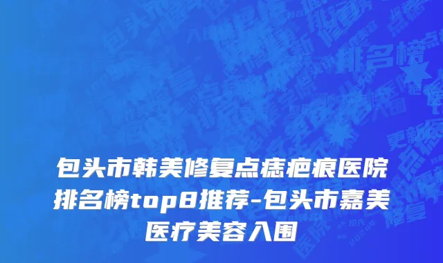 包头市韩美修复点痣疤痕医院排名榜top8推荐-包头市嘉美医疗美容入围