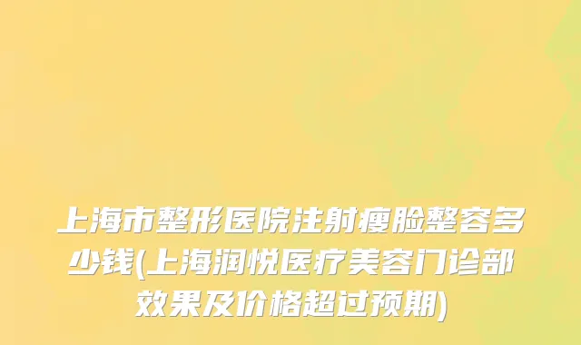 上海市整形医院注射瘦脸整容多少钱(上海润悦医疗美容门诊部效果及价格超过预期)