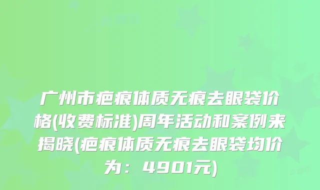 广州市疤痕体质无痕去眼袋价格(收费标准)周年活动和案例来揭晓(疤痕体质无痕去眼袋均价为：4901元)