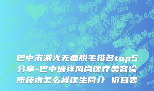 巴中市激光无痛脱毛排名top5分享-巴中瑞祥风尚医疗美容诊所技术怎么样医生简介 价目表