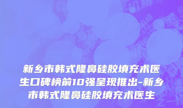 新乡市韩式隆鼻硅胶填充术医生口碑榜前10强呈现推出-新乡市韩式隆鼻硅胶填充术医生