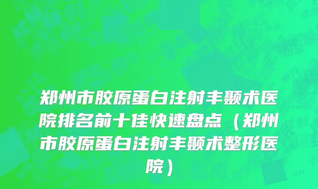 郑州市胶原蛋白注射丰颞术医院排名前十佳快速盘点（郑州市胶原蛋白注射丰颞术整形医院）