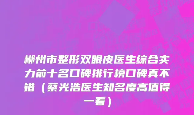 郴州市整形双眼皮医生综合实力前十名口碑排行榜口碑真不错（蔡光浩医生知名度高值得一看）