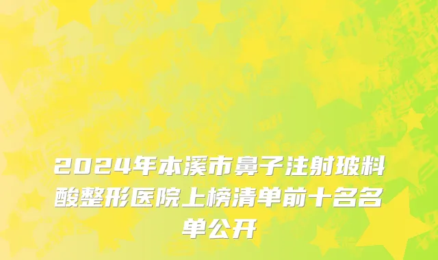 2024年本溪市鼻子注射玻料酸整形医院上榜清单前十名名单公开