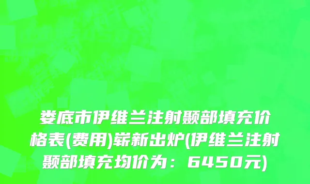 娄底市伊维兰注射颞部填充价格表(费用)崭新出炉(伊维兰注射颞部填充均价为：6450元)