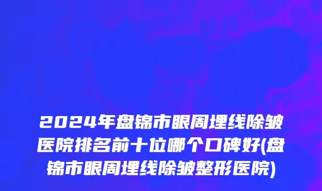2024年盘锦市眼周埋线除皱医院排名前十位哪个口碑好(盘锦市眼周埋线除皱整形医院)