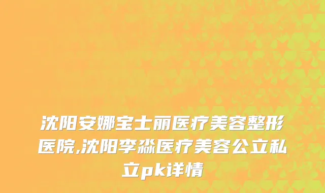 沈阳安娜宝士丽医疗美容整形医院,沈阳李淼医疗美容公立私立pk详情