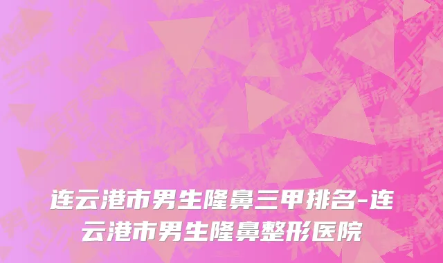 连云港市男生隆鼻三甲排名-连云港市男生隆鼻整形医院