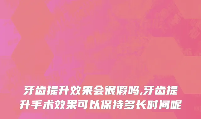 牙齿提升效果会很假吗,牙齿提升手术效果可以保持多长时间呢