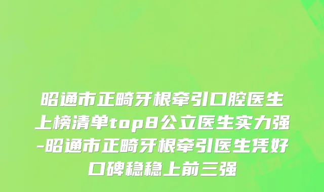 昭通市正畸牙根牵引口腔医生上榜清单top8公立医生实力强-昭通市正畸牙根牵引医生凭好口碑稳稳上前三强
