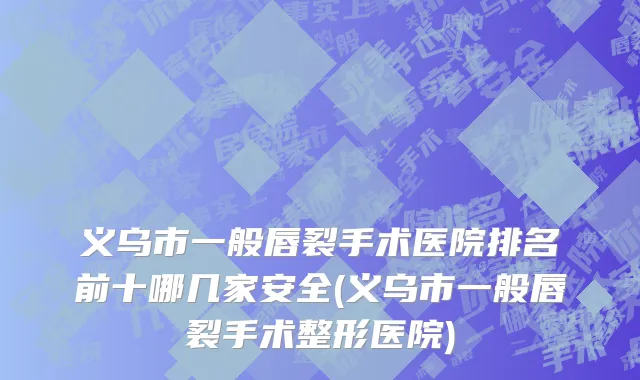 义乌市一般唇裂手术医院排名前十哪几家安全(义乌市一般唇裂手术整形医院)