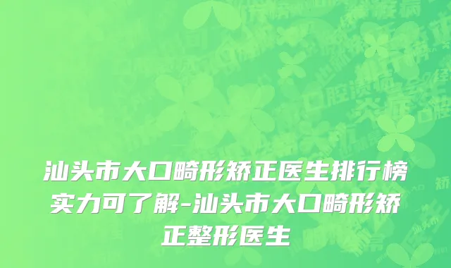 汕头市大口畸形矫正医生排行榜实力可了解-汕头市大口畸形矫正整形医生