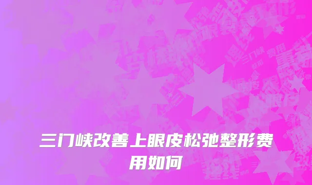 三门峡改善上眼皮松弛整形费用如何
