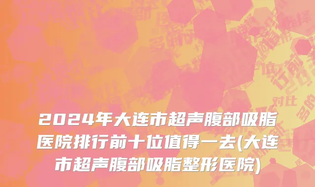 2024年大连市超声腹部吸脂医院排行前十位值得一去(大连市超声腹部吸脂整形医院)