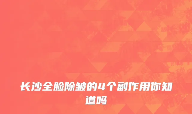 长沙全脸除皱的4个副作用你知道吗