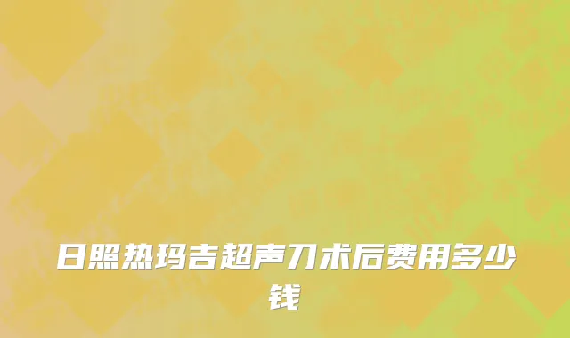 日照热玛吉超声刀术后费用多少钱