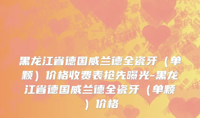 黑龙江省德国威兰德全瓷牙（单颗）价格收费表抢先曝光-黑龙江省德国威兰德全瓷牙（单颗）价格