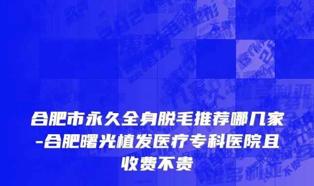 合肥市永久全身脱毛推荐哪几家-合肥曙光植发医疗专科医院且收费不贵