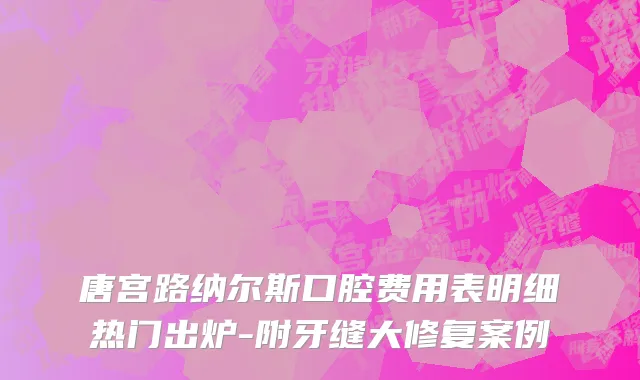 唐宫路纳尔斯口腔费用表明细热门出炉-附牙缝大修复案例