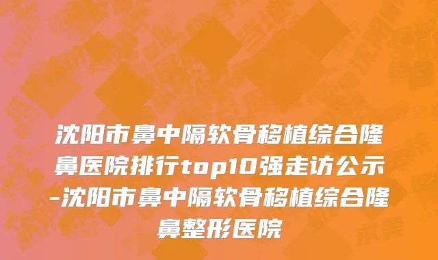 沈阳市鼻中隔软骨移植综合隆鼻医院排行top10强走访公示-沈阳市鼻中隔软骨移植综合隆鼻整形医院