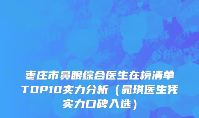枣庄市鼻眼综合医生在榜清单TOP10实力分析（晁琪医生凭实力口碑入选）