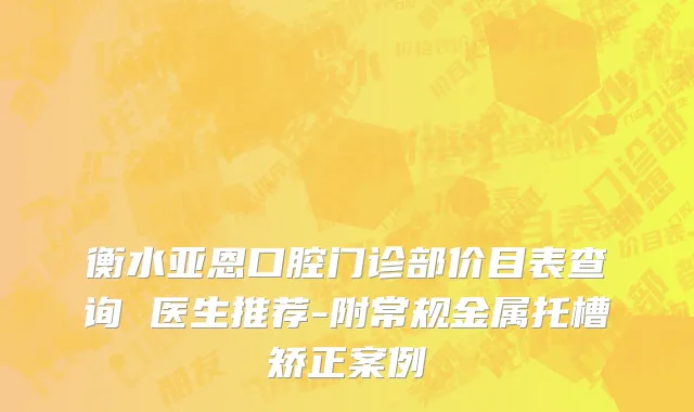 衡水亚恩口腔门诊部价目表查询 医生推荐-附常规金属托槽矫正案例