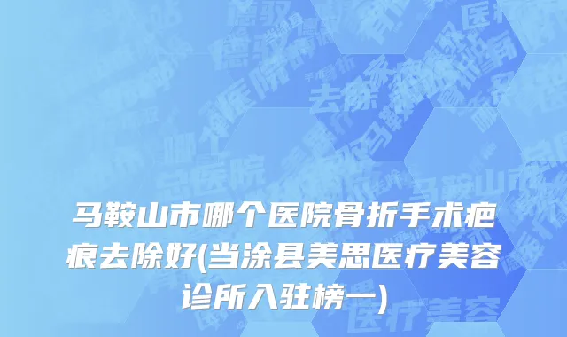 马鞍山市哪个医院骨折手术疤痕去除好(当涂县美思医疗美容诊所入驻榜一)