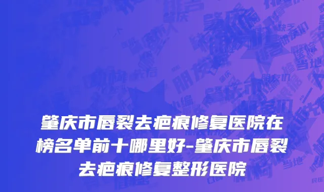 肇庆市唇裂去疤痕修复医院在榜名单前十哪里好-肇庆市唇裂去疤痕修复整形医院