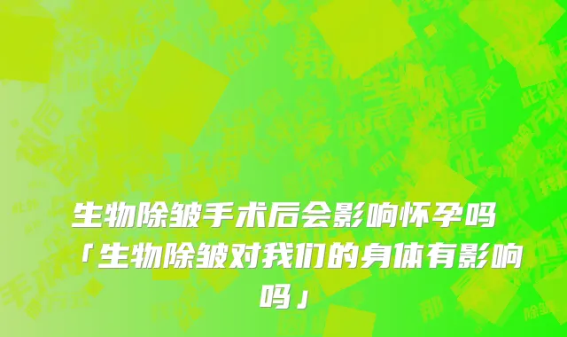 生物除皱手术后会影响怀孕吗「生物除皱对我们的身体有影响吗」